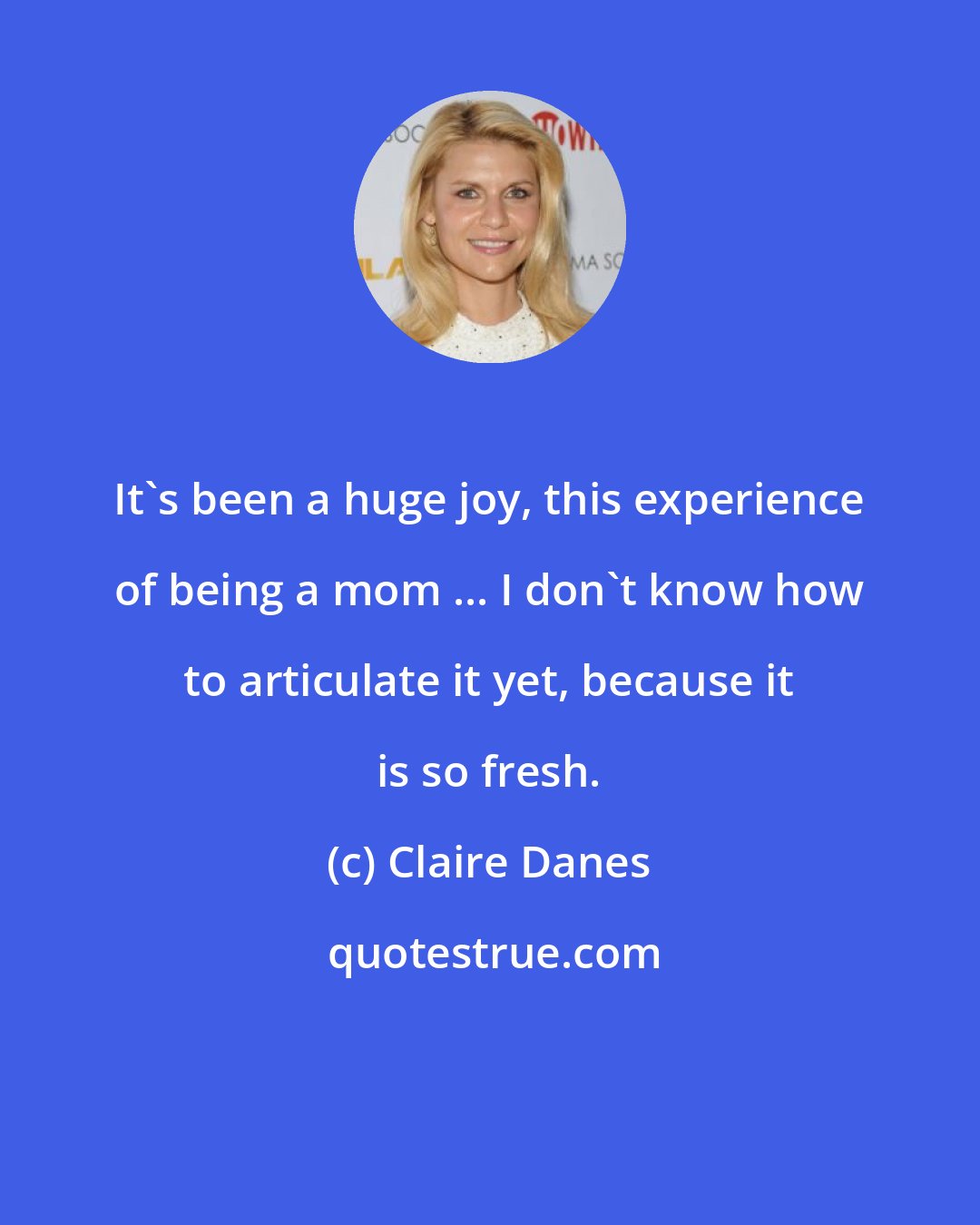 Claire Danes: It's been a huge joy, this experience of being a mom ... I don't know how to articulate it yet, because it is so fresh.