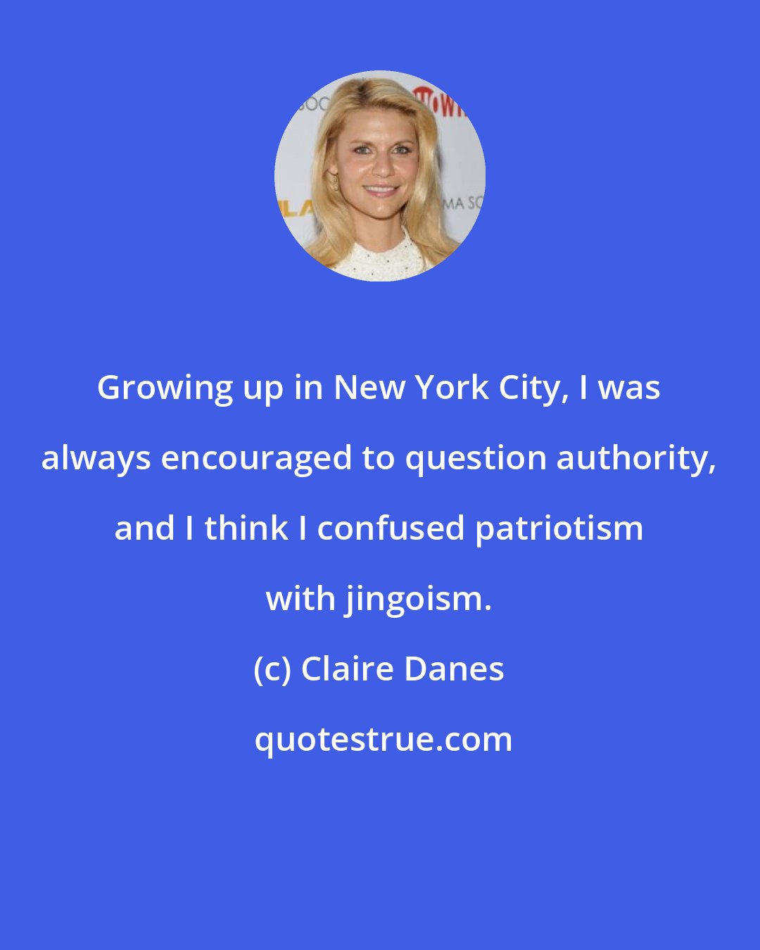 Claire Danes: Growing up in New York City, I was always encouraged to question authority, and I think I confused patriotism with jingoism.