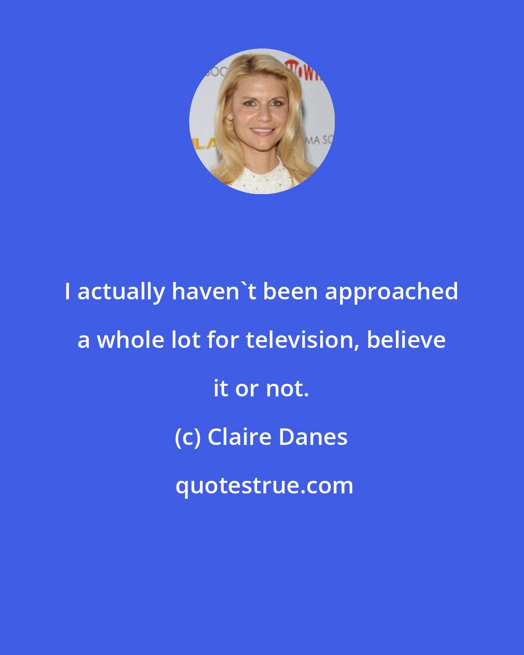 Claire Danes: I actually haven't been approached a whole lot for television, believe it or not.