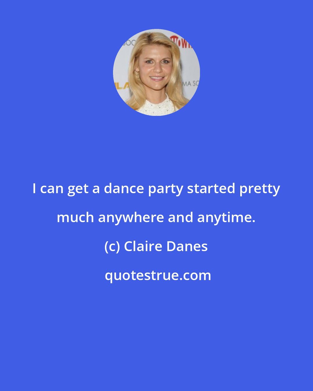 Claire Danes: I can get a dance party started pretty much anywhere and anytime.