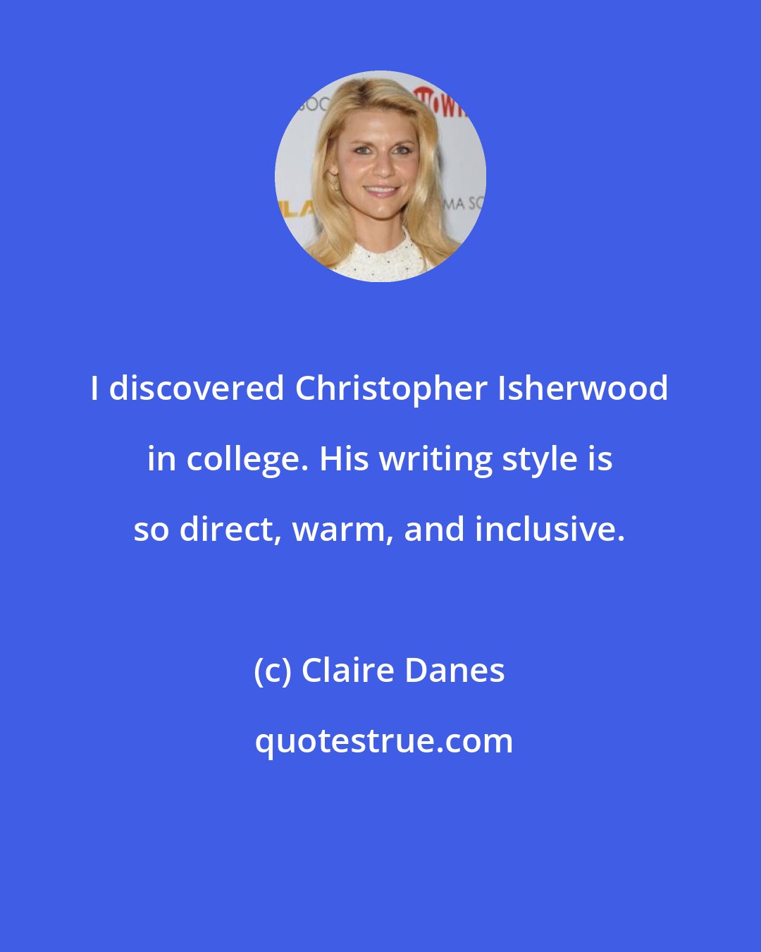 Claire Danes: I discovered Christopher Isherwood in college. His writing style is so direct, warm, and inclusive.