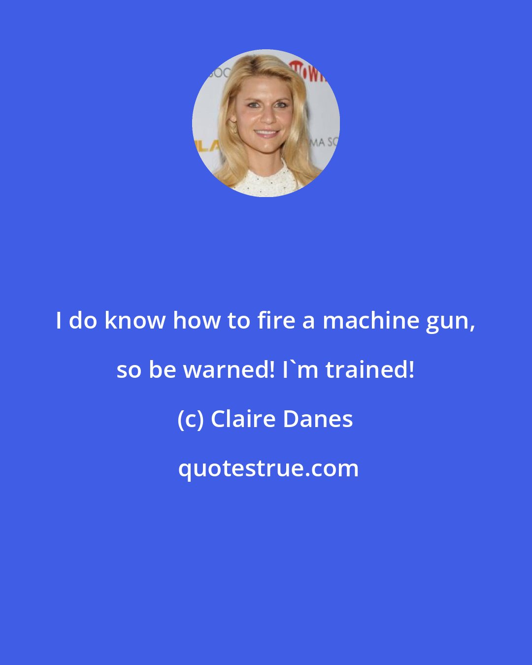 Claire Danes: I do know how to fire a machine gun, so be warned! I'm trained!