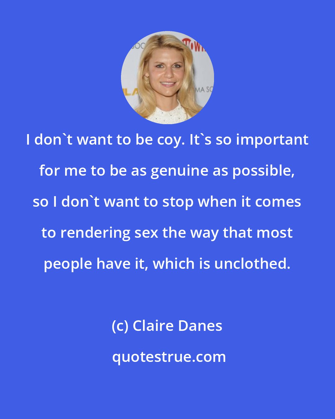 Claire Danes: I don't want to be coy. It's so important for me to be as genuine as possible, so I don't want to stop when it comes to rendering sex the way that most people have it, which is unclothed.