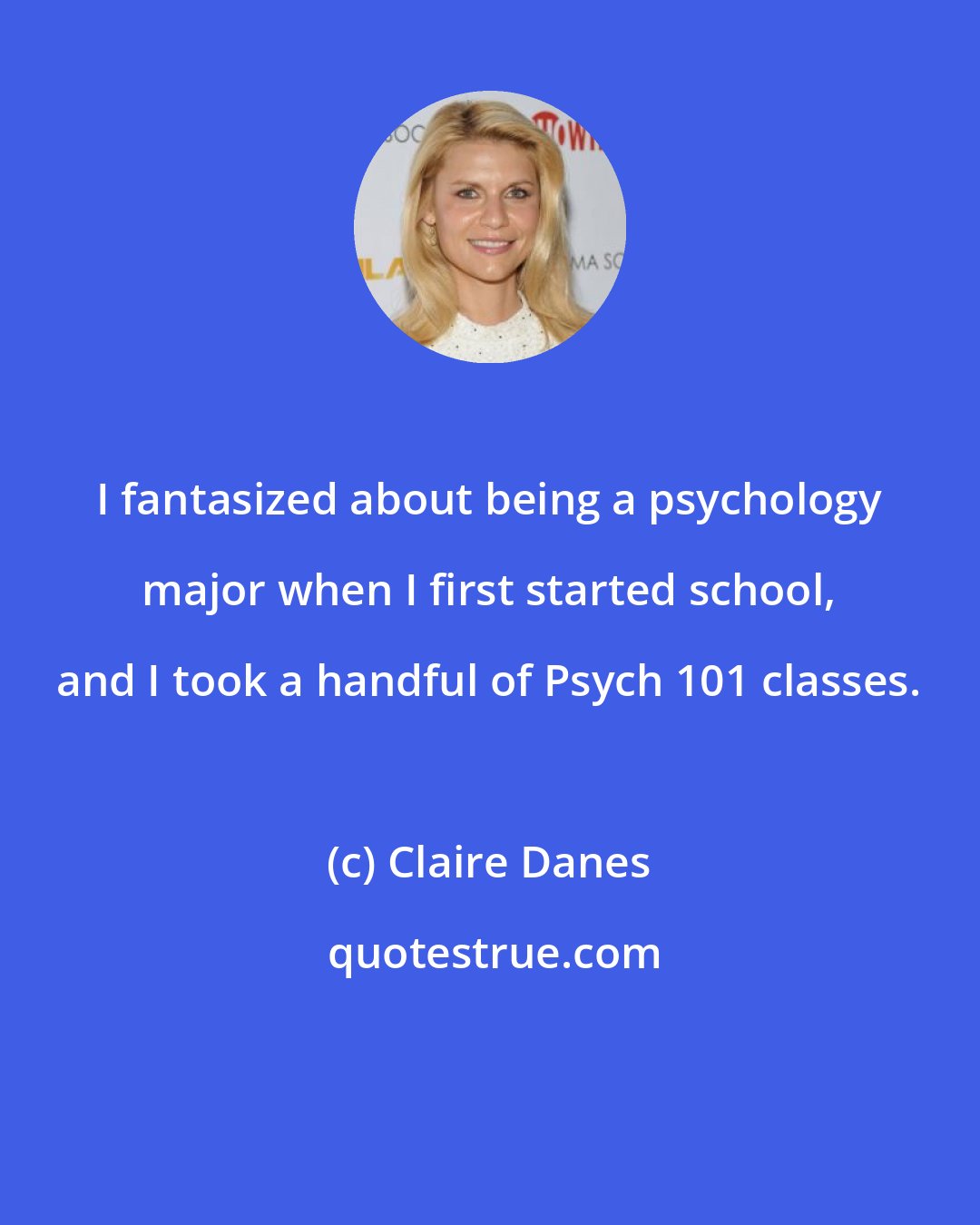 Claire Danes: I fantasized about being a psychology major when I first started school, and I took a handful of Psych 101 classes.