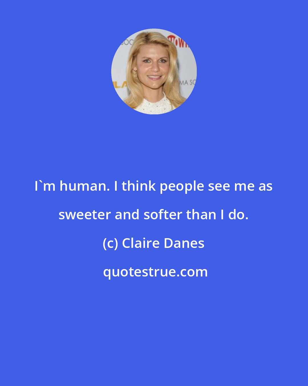 Claire Danes: I'm human. I think people see me as sweeter and softer than I do.