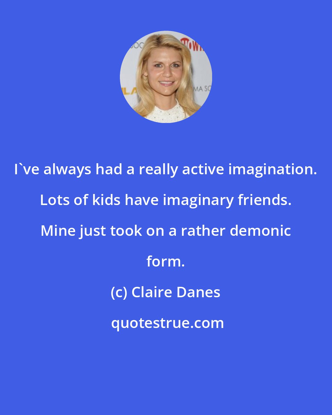 Claire Danes: I've always had a really active imagination. Lots of kids have imaginary friends. Mine just took on a rather demonic form.