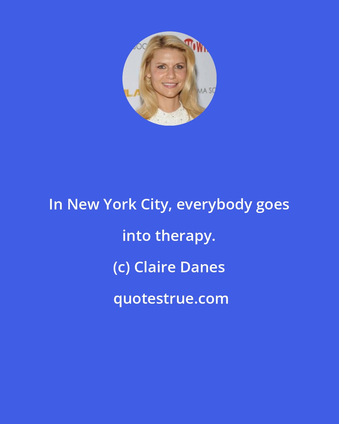 Claire Danes: In New York City, everybody goes into therapy.