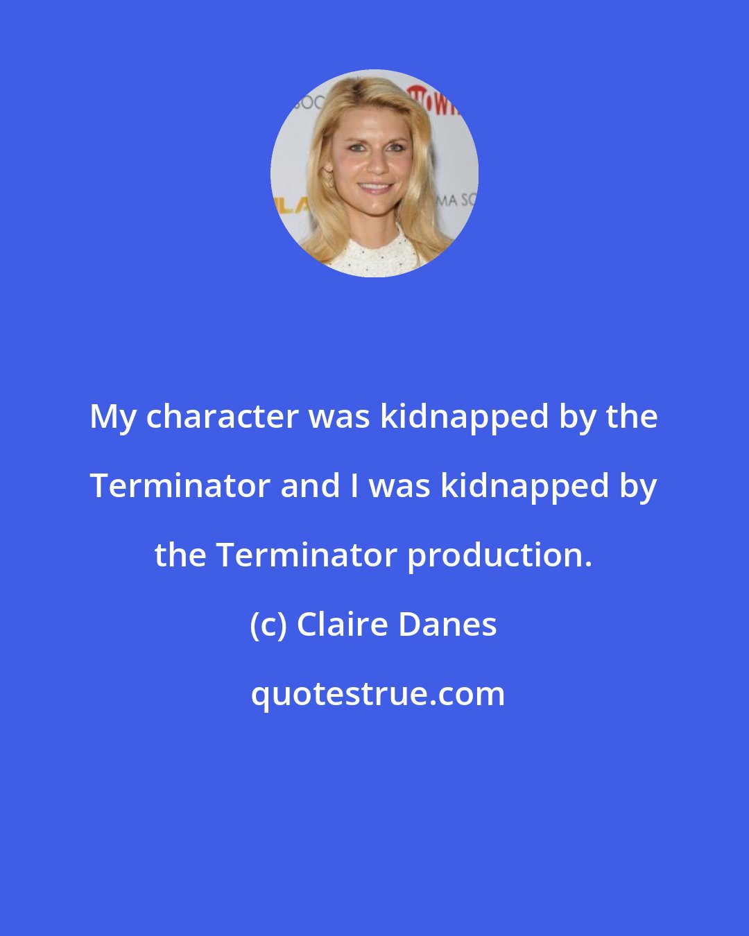 Claire Danes: My character was kidnapped by the Terminator and I was kidnapped by the Terminator production.