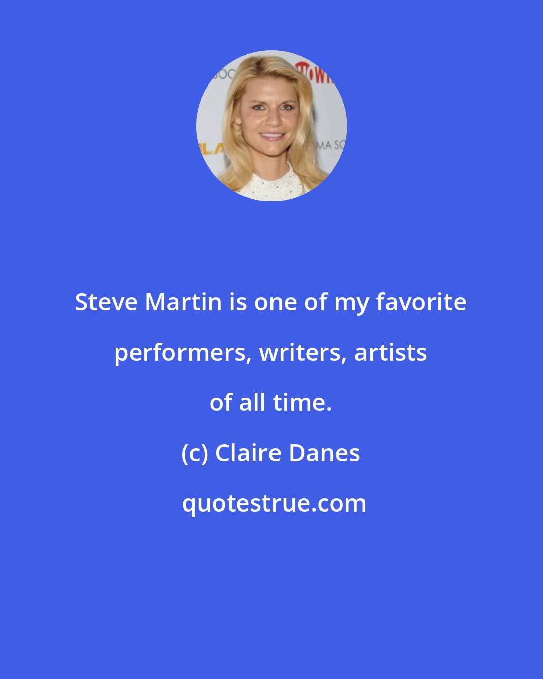 Claire Danes: Steve Martin is one of my favorite performers, writers, artists of all time.