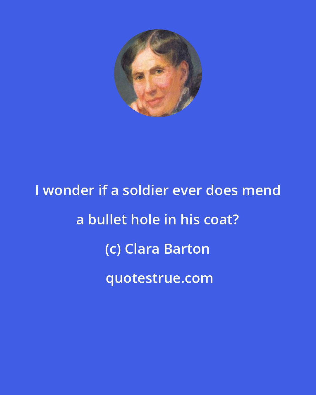 Clara Barton: I wonder if a soldier ever does mend a bullet hole in his coat?