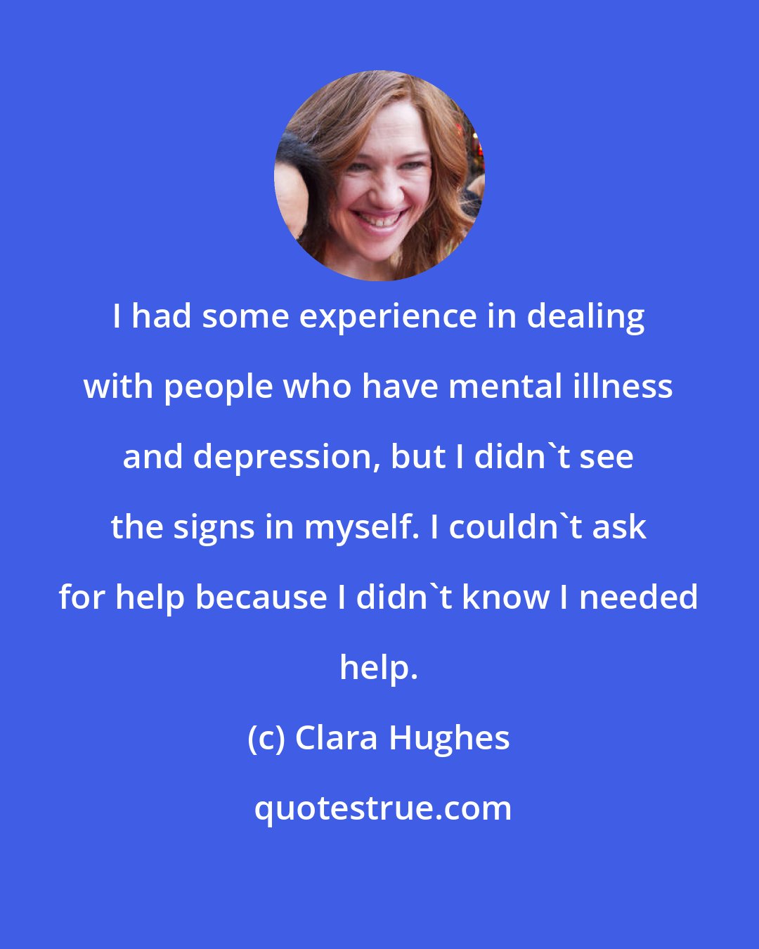 Clara Hughes: I had some experience in dealing with people who have mental illness and depression, but I didn't see the signs in myself. I couldn't ask for help because I didn't know I needed help.
