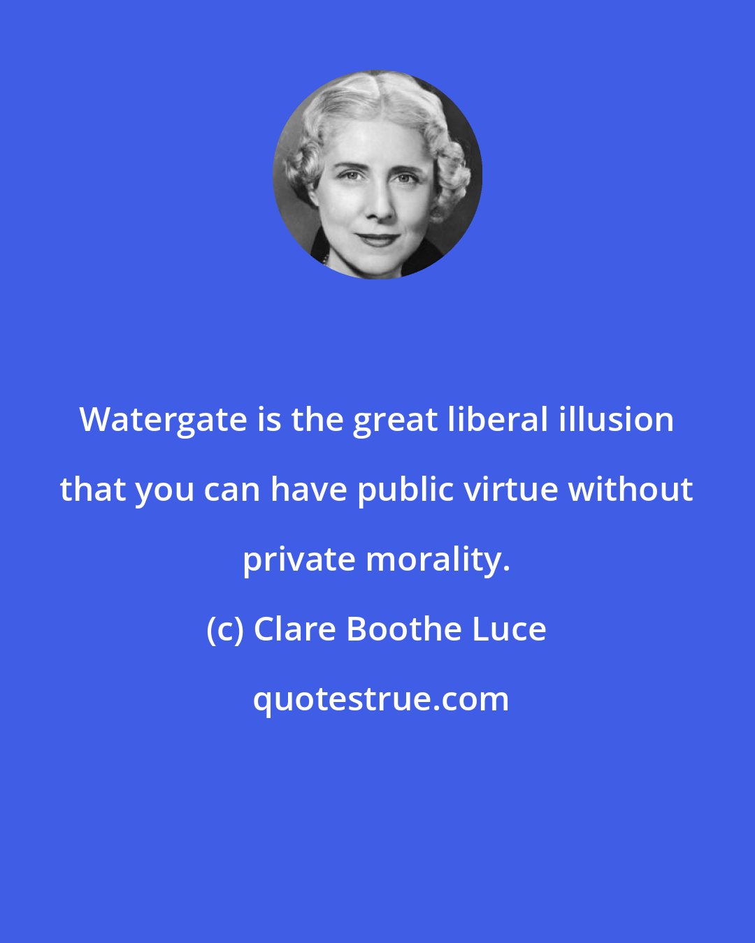 Clare Boothe Luce: Watergate is the great liberal illusion that you can have public virtue without private morality.