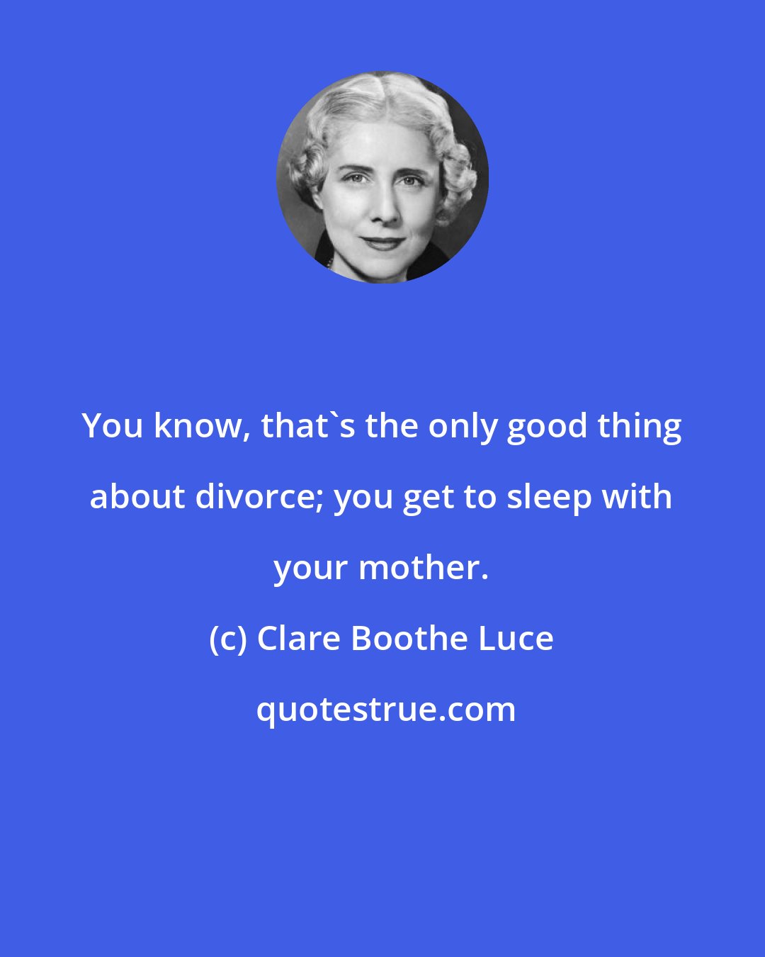 Clare Boothe Luce: You know, that's the only good thing about divorce; you get to sleep with your mother.