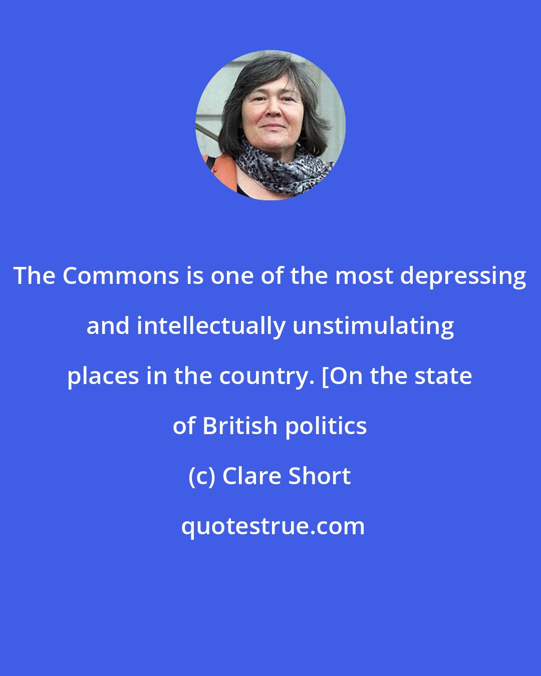 Clare Short: The Commons is one of the most depressing and intellectually unstimulating places in the country. [On the state of British politics