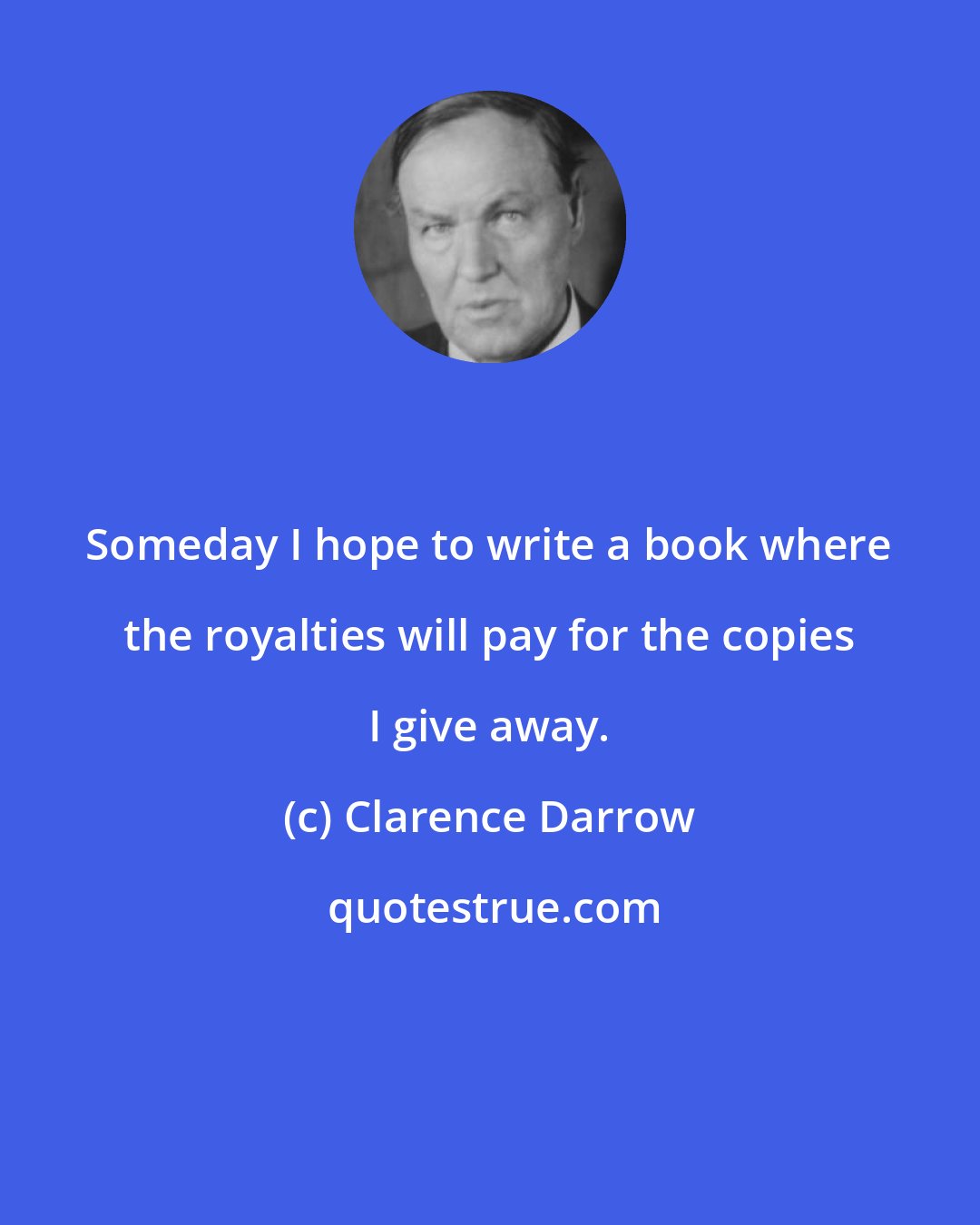 Clarence Darrow: Someday I hope to write a book where the royalties will pay for the copies I give away.
