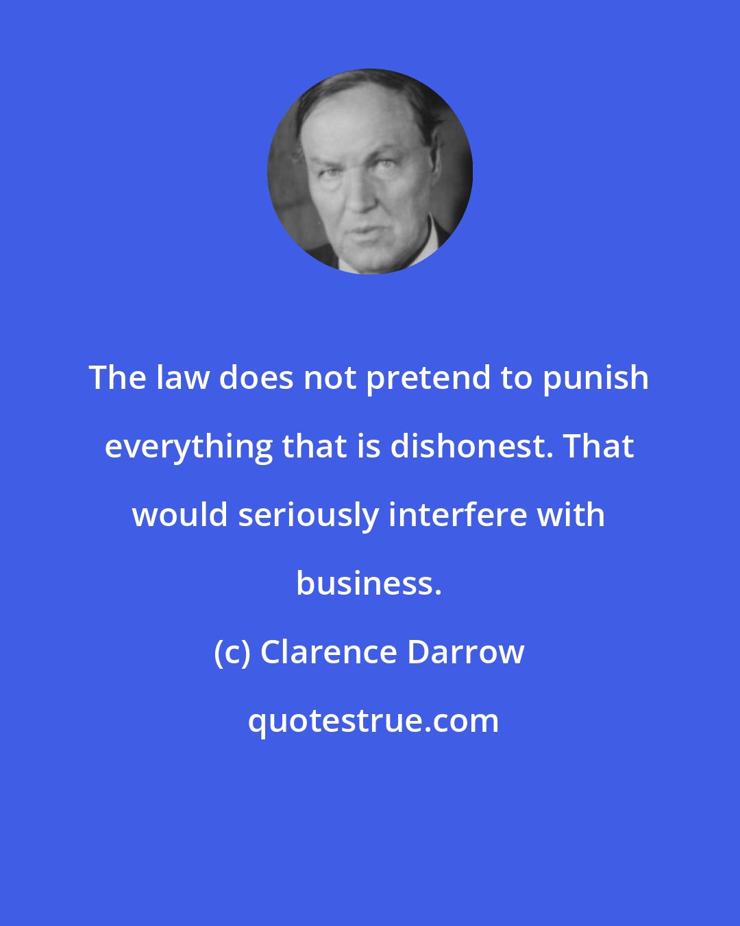 Clarence Darrow: The law does not pretend to punish everything that is dishonest. That would seriously interfere with business.