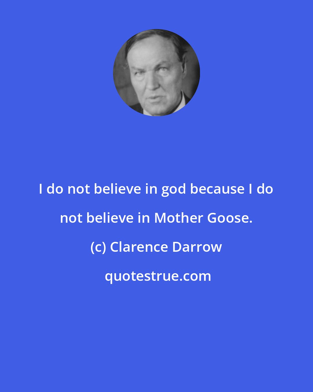 Clarence Darrow: I do not believe in god because I do not believe in Mother Goose.