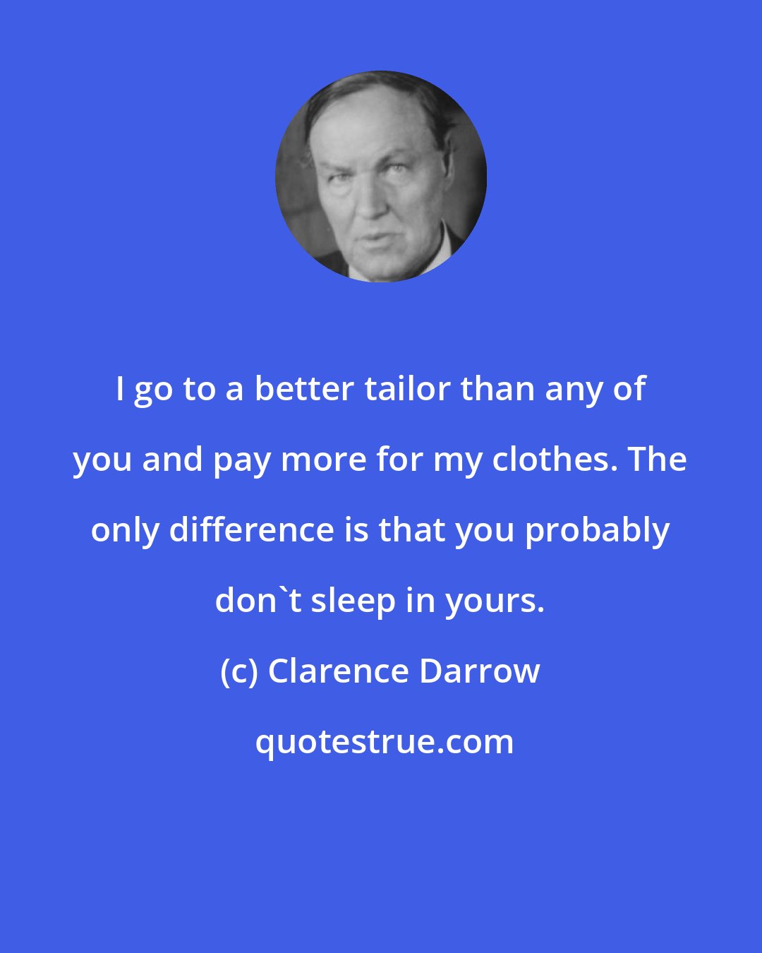 Clarence Darrow: I go to a better tailor than any of you and pay more for my clothes. The only difference is that you probably don't sleep in yours.