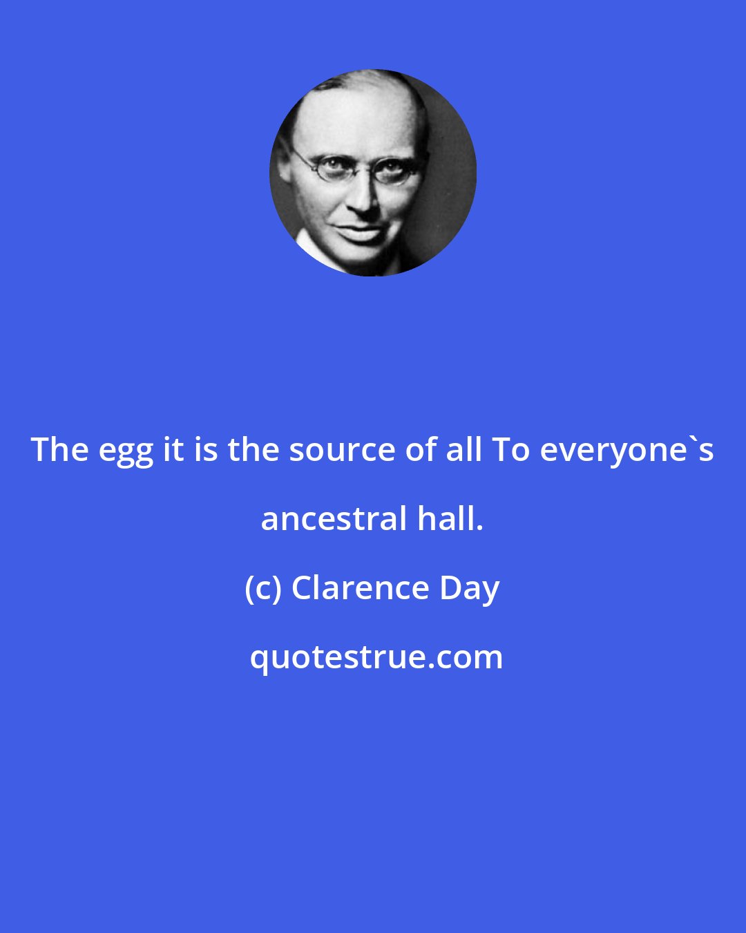 Clarence Day: The egg it is the source of all To everyone's ancestral hall.