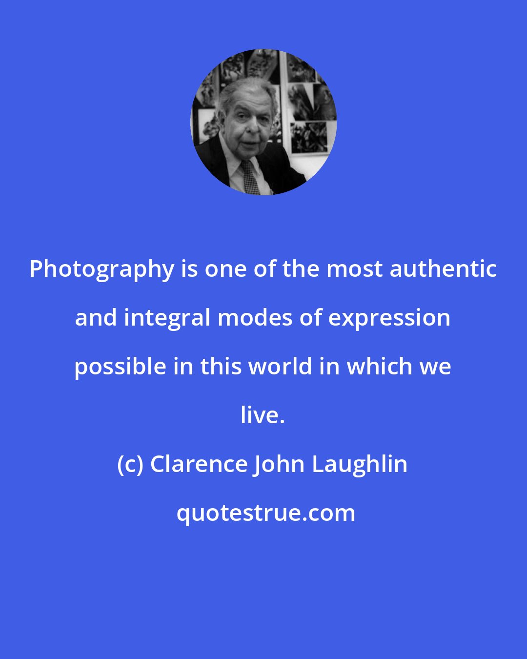 Clarence John Laughlin: Photography is one of the most authentic and integral modes of expression possible in this world in which we live.