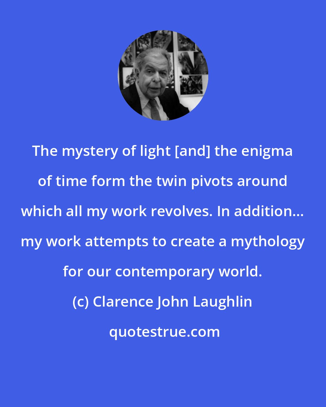 Clarence John Laughlin: The mystery of light [and] the enigma of time form the twin pivots around which all my work revolves. In addition... my work attempts to create a mythology for our contemporary world.