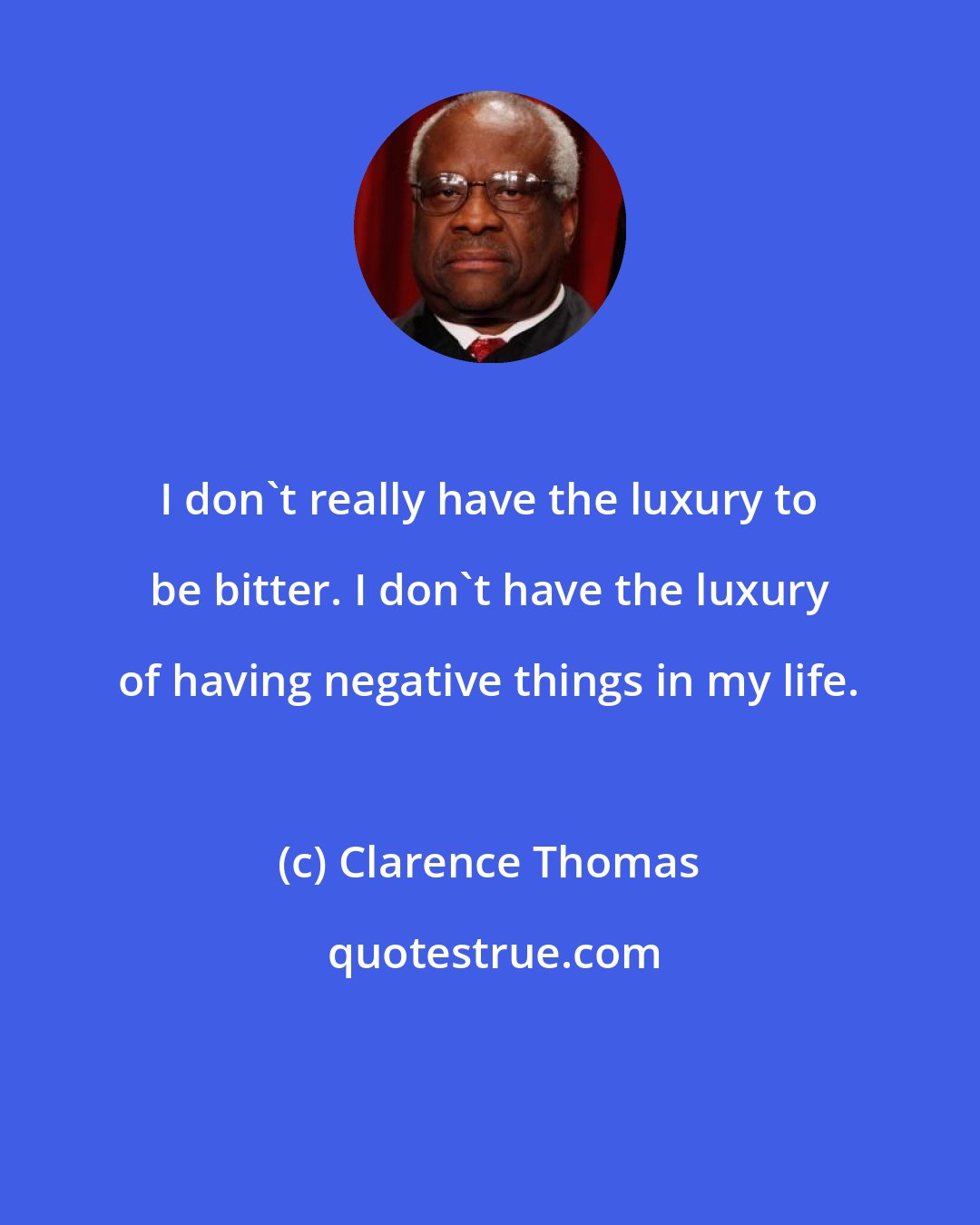 Clarence Thomas: I don't really have the luxury to be bitter. I don't have the luxury of having negative things in my life.