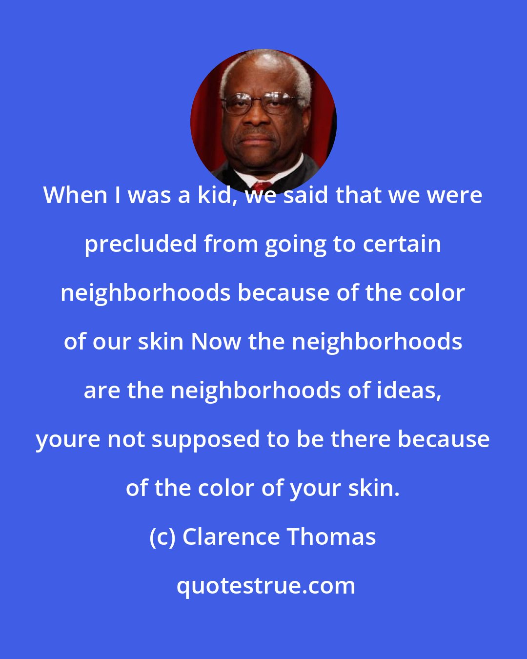 Clarence Thomas: When I was a kid, we said that we were precluded from going to certain neighborhoods because of the color of our skin Now the neighborhoods are the neighborhoods of ideas, youre not supposed to be there because of the color of your skin.