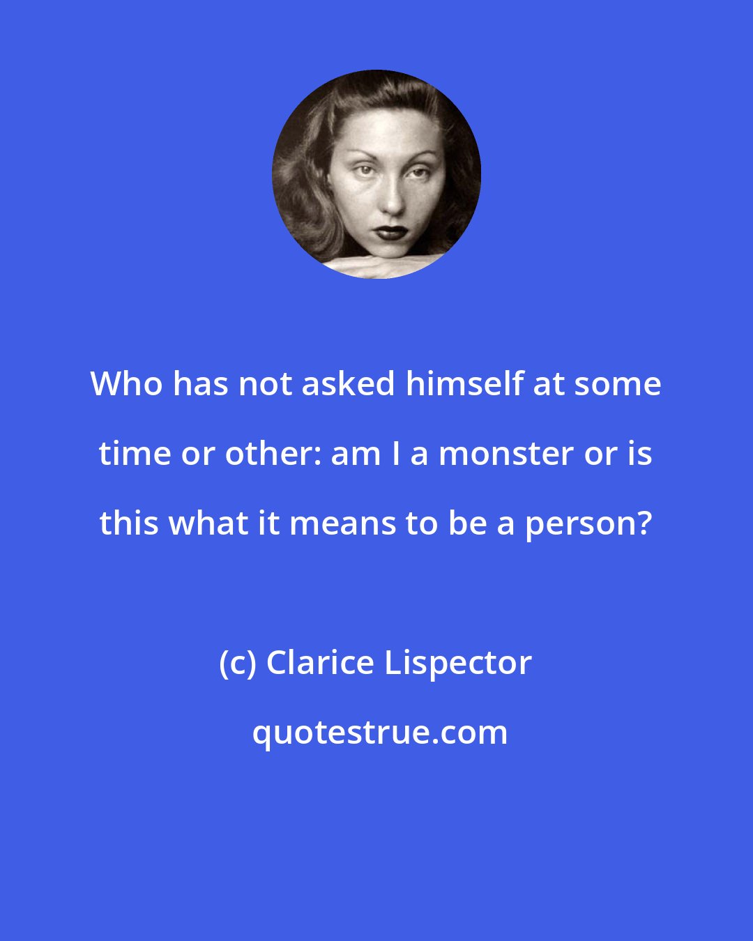 Clarice Lispector: Who has not asked himself at some time or other: am I a monster or is this what it means to be a person?