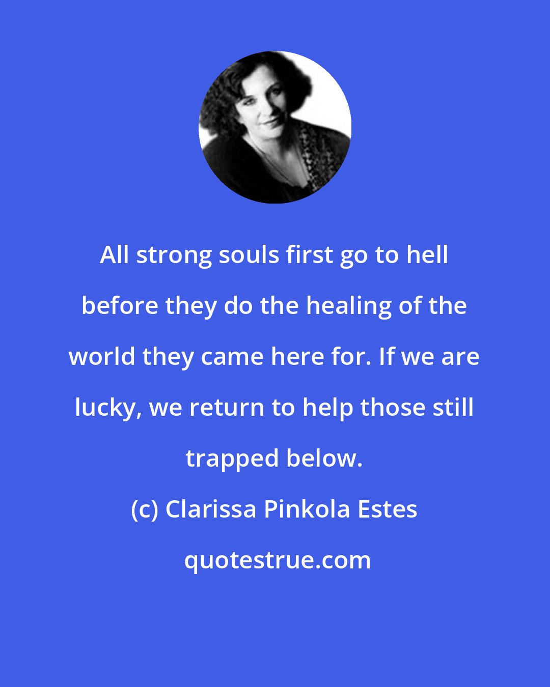 Clarissa Pinkola Estes: All strong souls first go to hell before they do the healing of the world they came here for. If we are lucky, we return to help those still trapped below.