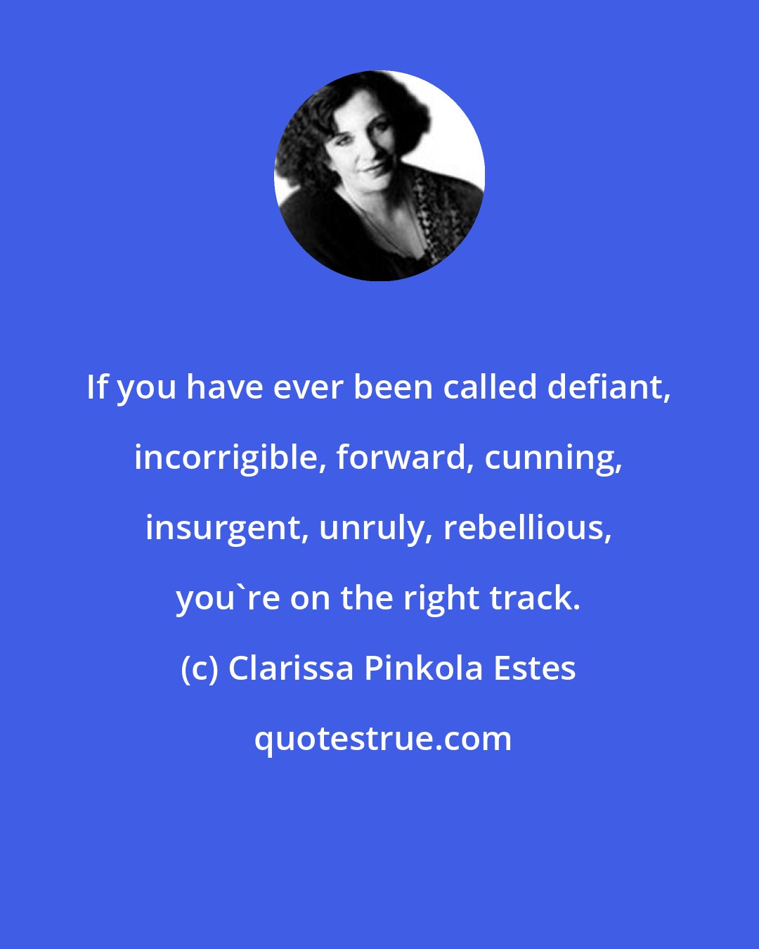 Clarissa Pinkola Estes: If you have ever been called defiant, incorrigible, forward, cunning, insurgent, unruly, rebellious, you're on the right track.