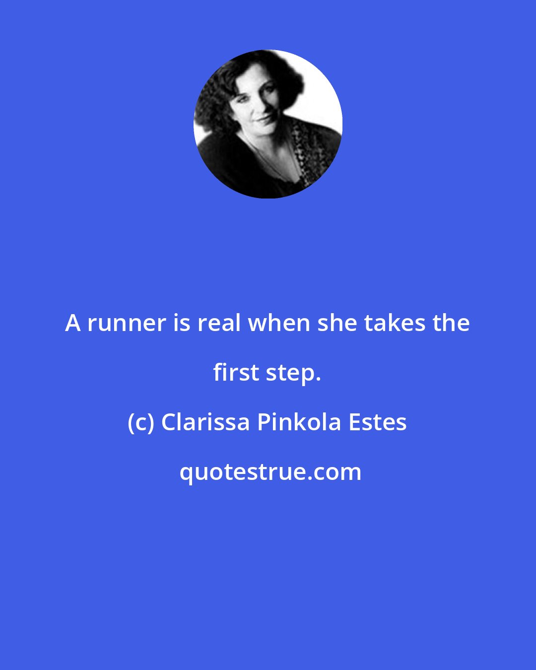 Clarissa Pinkola Estes: A runner is real when she takes the first step.