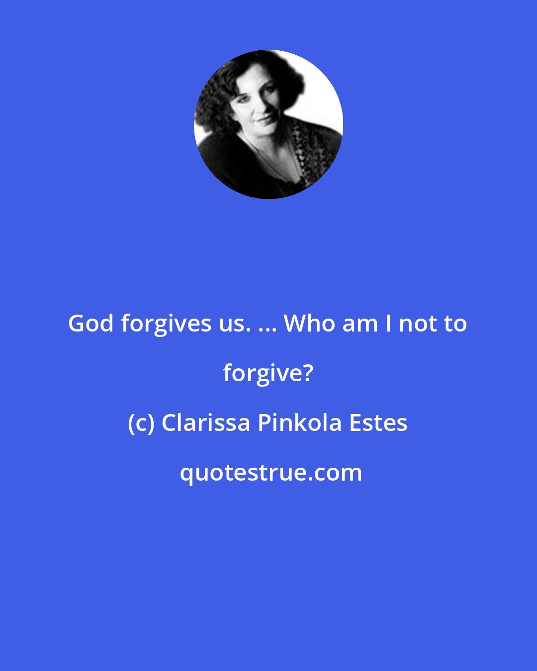 Clarissa Pinkola Estes: God forgives us. ... Who am I not to forgive?