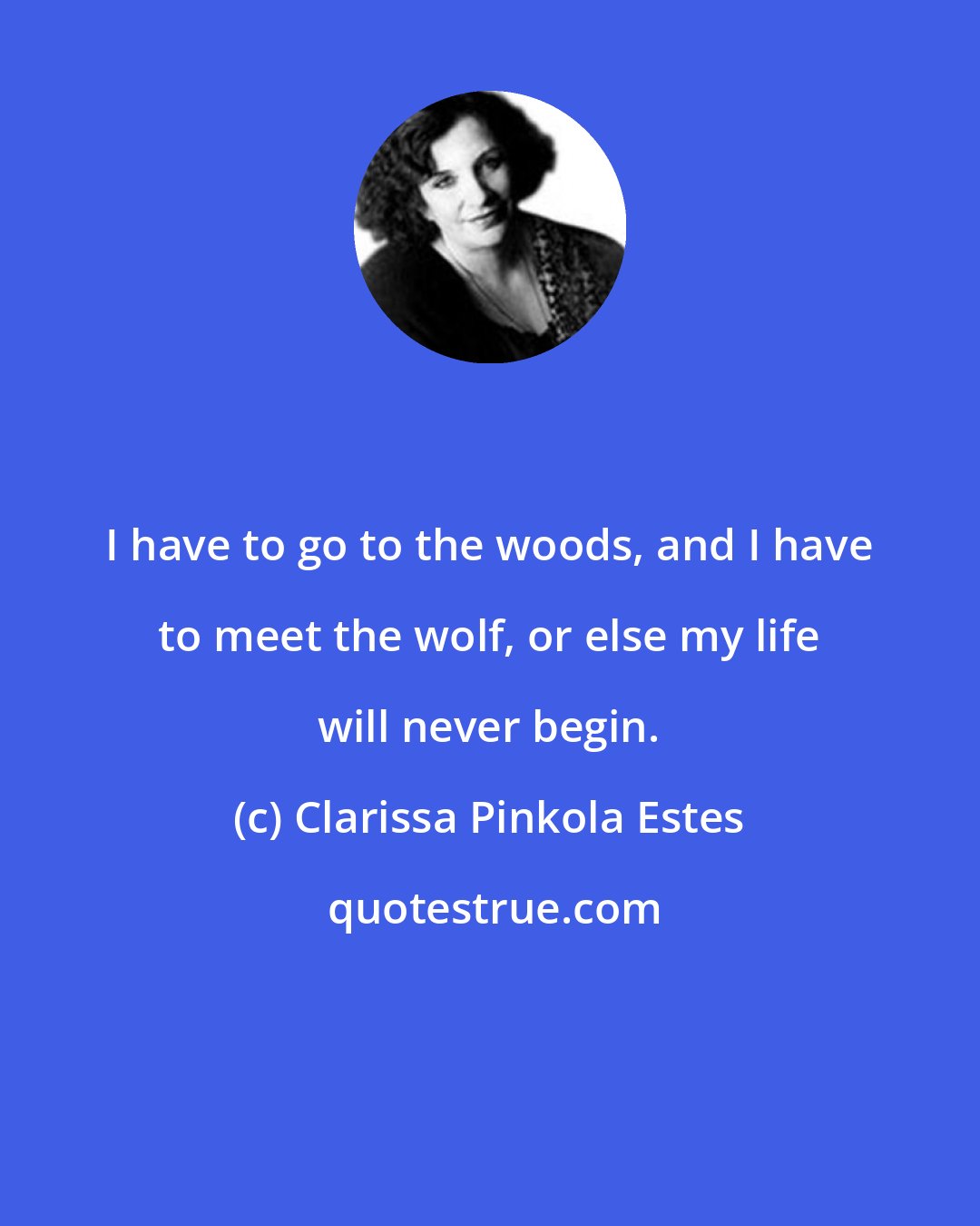 Clarissa Pinkola Estes: I have to go to the woods, and I have to meet the wolf, or else my life will never begin.