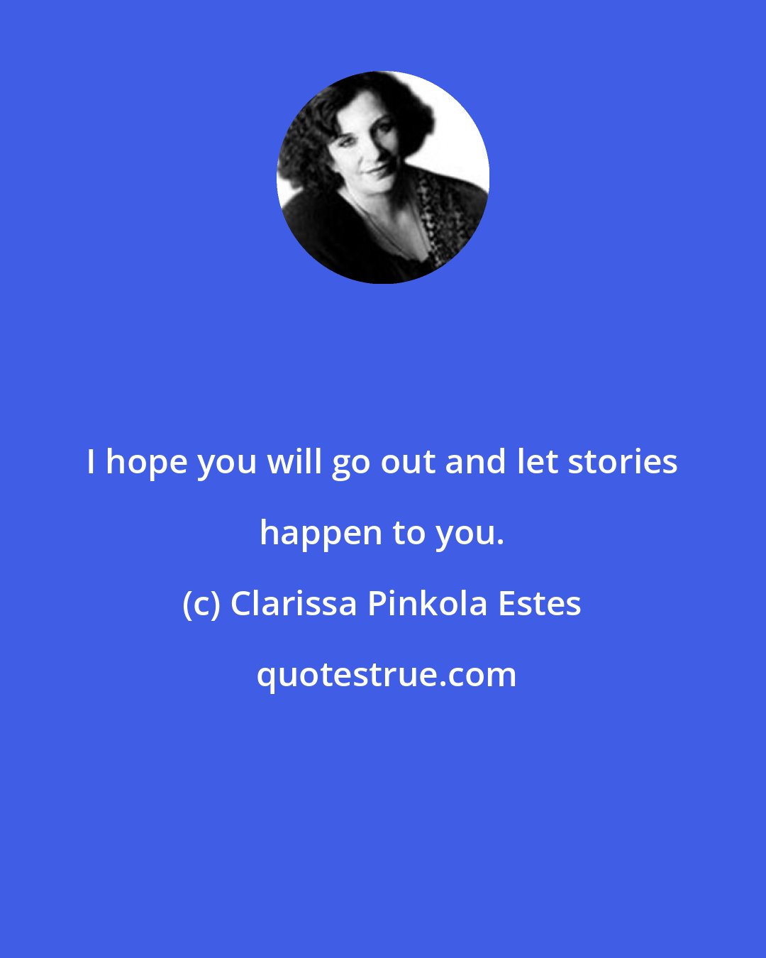 Clarissa Pinkola Estes: I hope you will go out and let stories happen to you.