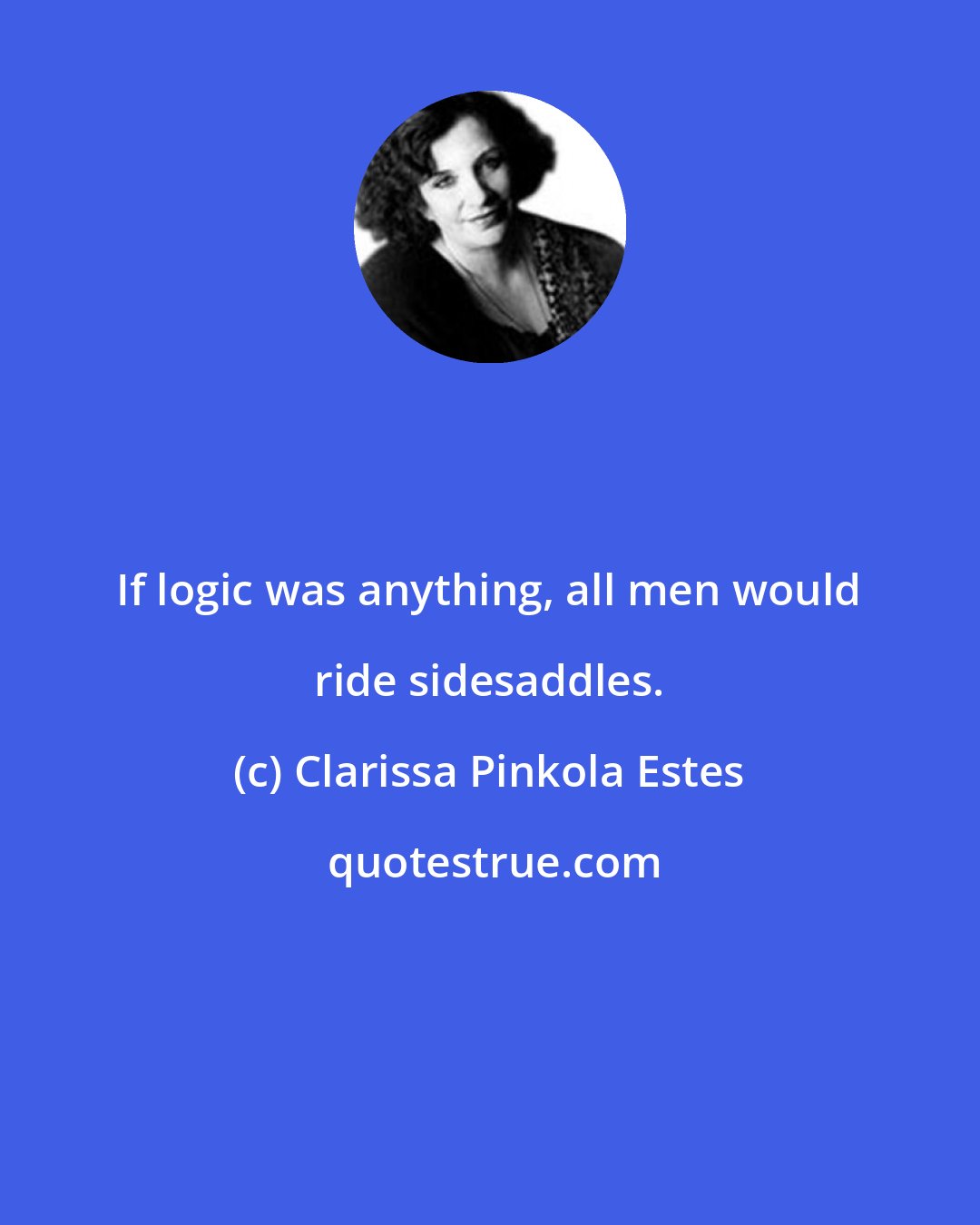 Clarissa Pinkola Estes: If logic was anything, all men would ride sidesaddles.
