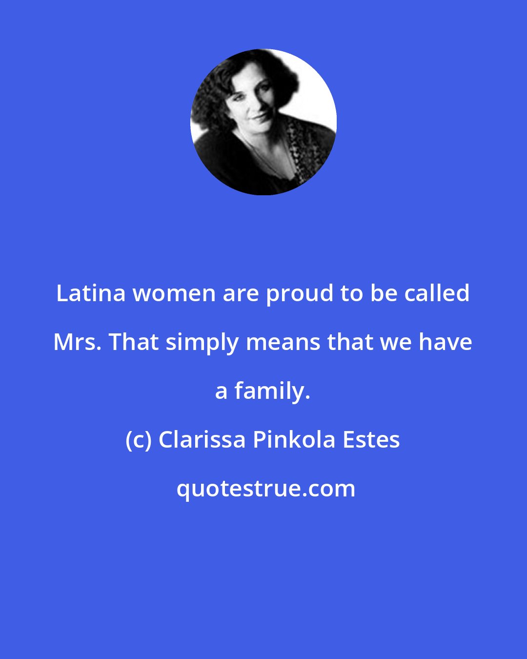 Clarissa Pinkola Estes: Latina women are proud to be called Mrs. That simply means that we have a family.