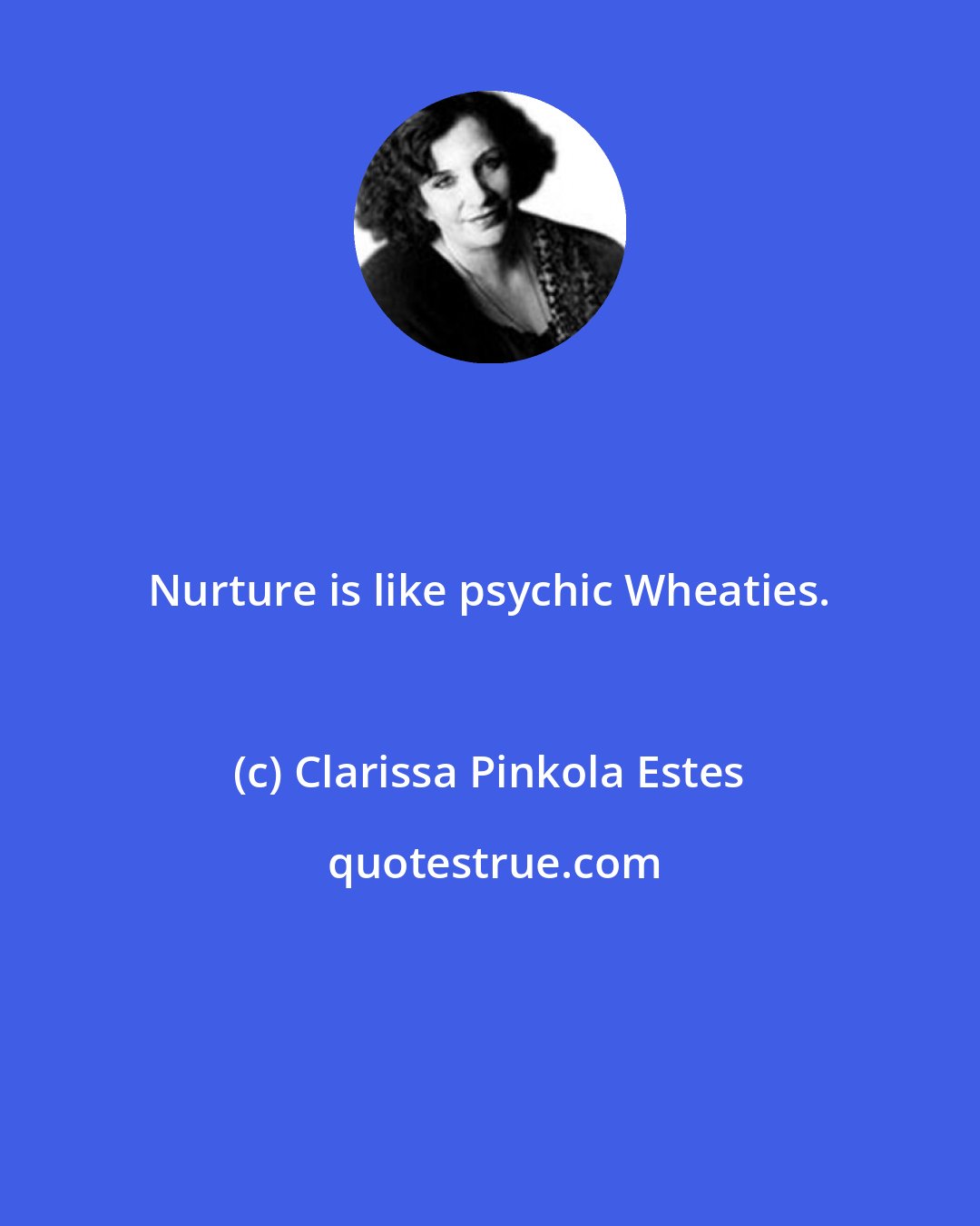 Clarissa Pinkola Estes: Nurture is like psychic Wheaties.