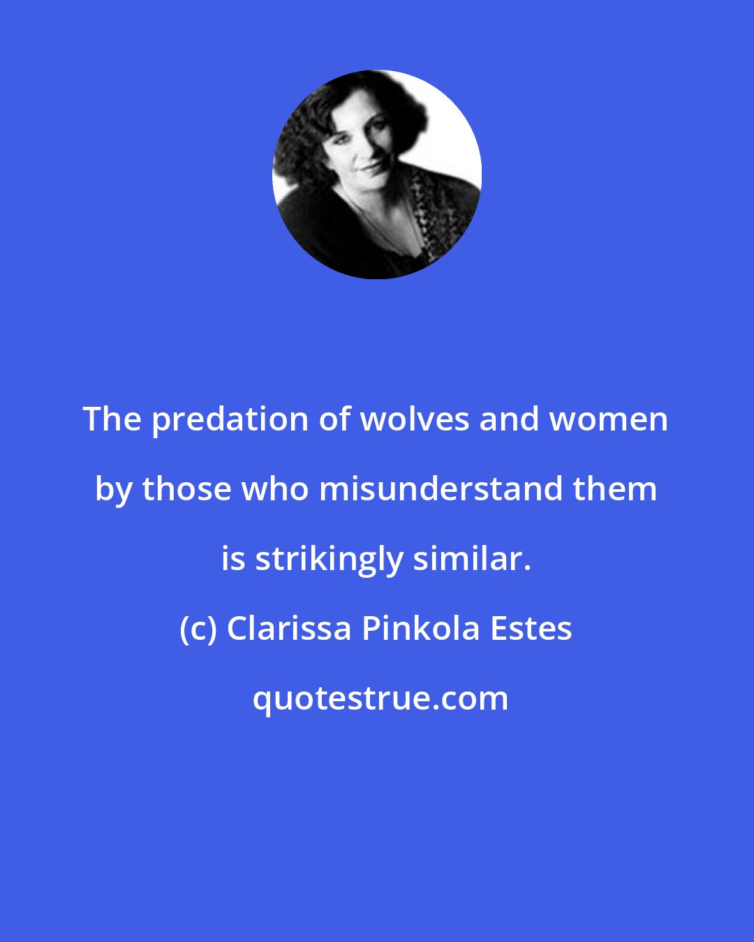 Clarissa Pinkola Estes: The predation of wolves and women by those who misunderstand them is strikingly similar.