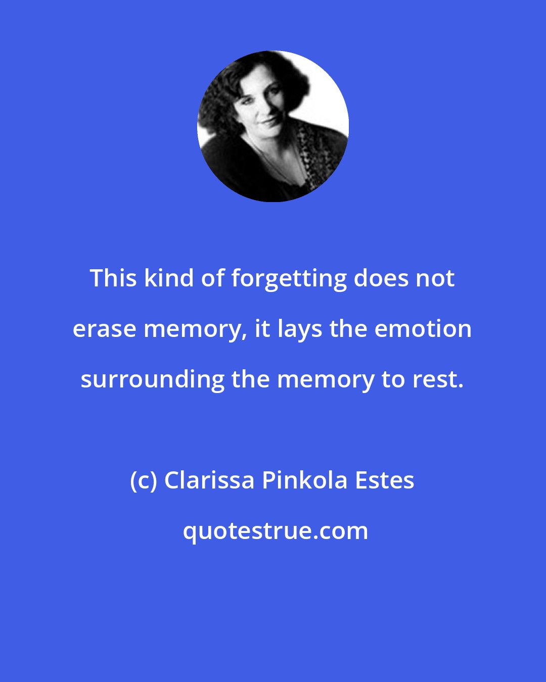 Clarissa Pinkola Estes: This kind of forgetting does not erase memory, it lays the emotion surrounding the memory to rest.