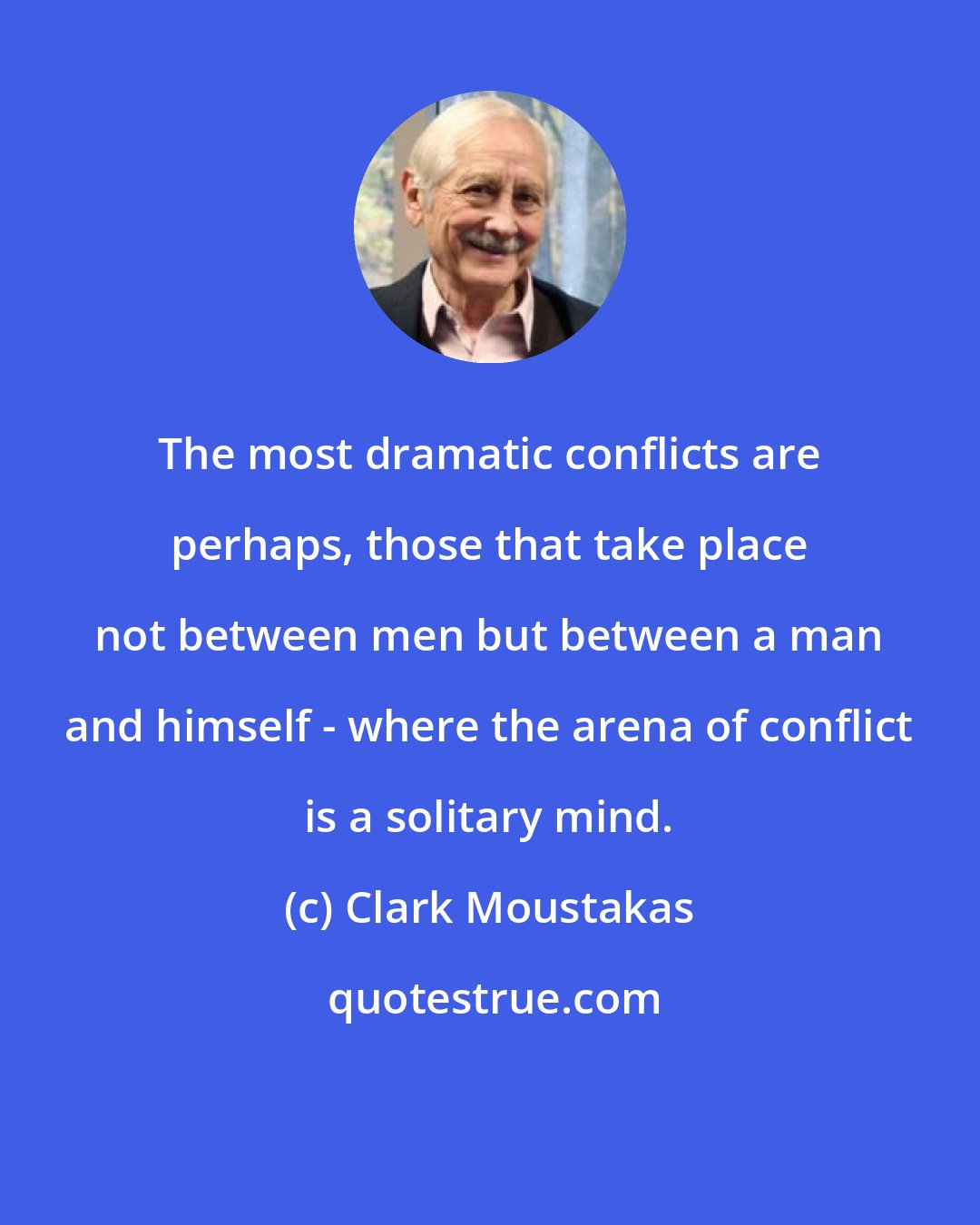 Clark Moustakas: The most dramatic conflicts are perhaps, those that take place not between men but between a man and himself - where the arena of conflict is a solitary mind.