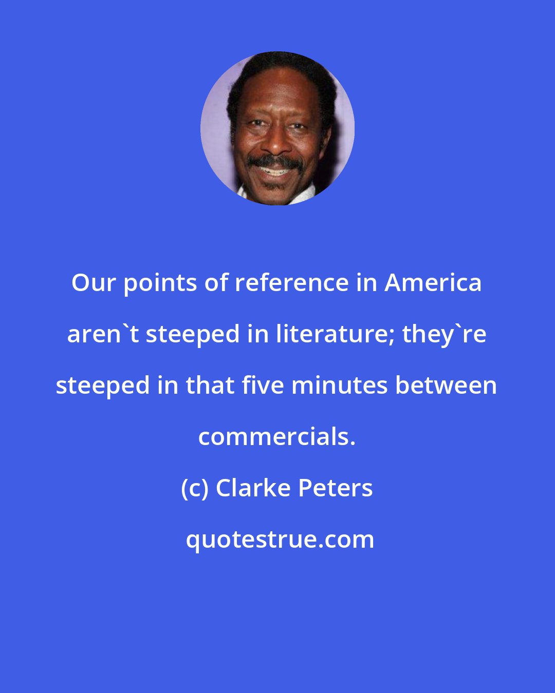 Clarke Peters: Our points of reference in America aren't steeped in literature; they're steeped in that five minutes between commercials.
