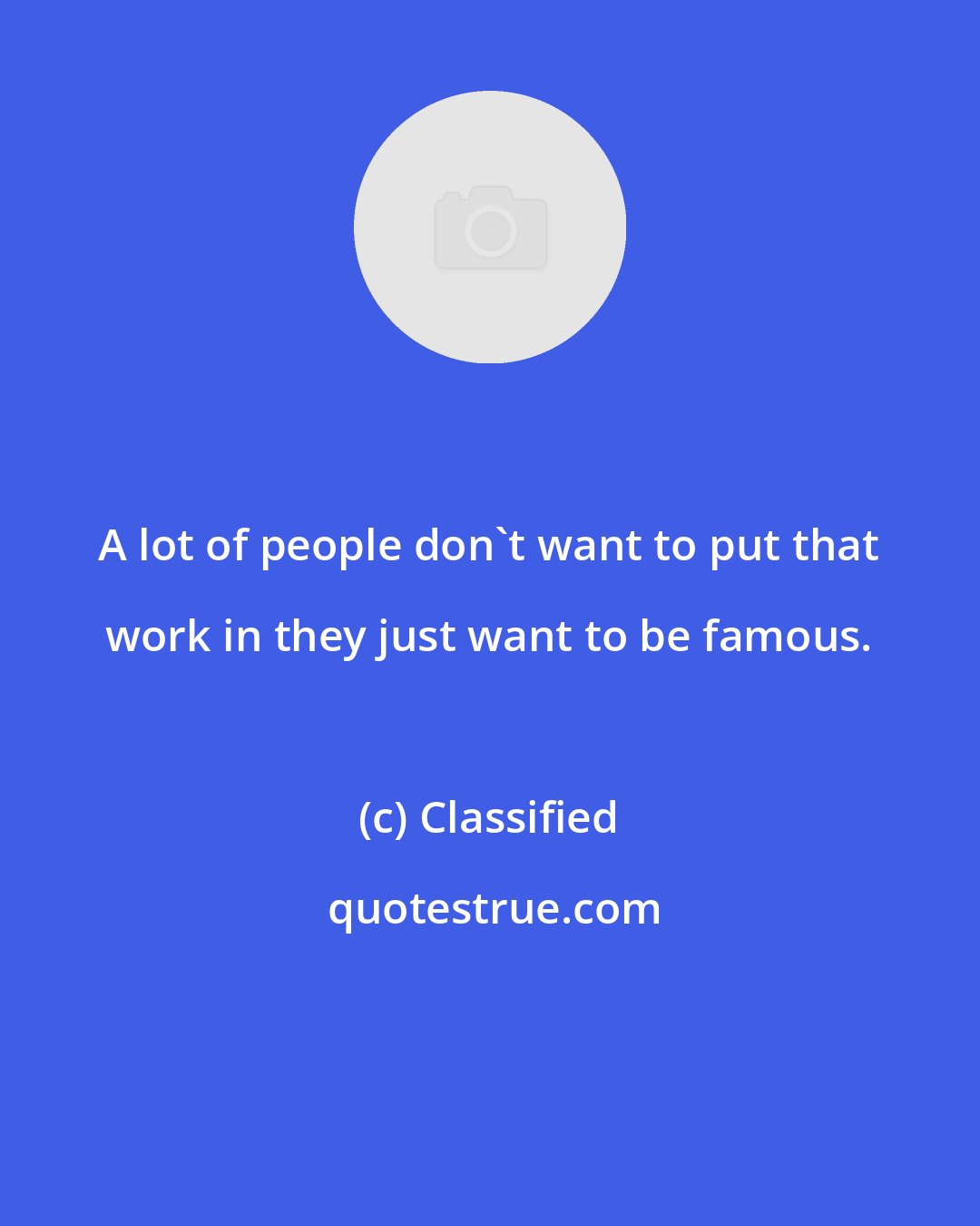 Classified: A lot of people don't want to put that work in they just want to be famous.