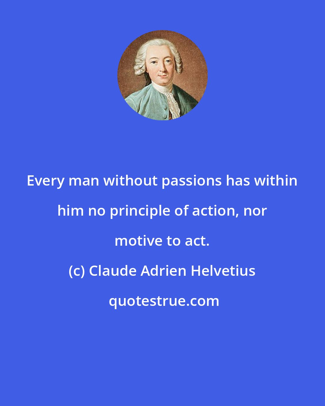 Claude Adrien Helvetius: Every man without passions has within him no principle of action, nor motive to act.