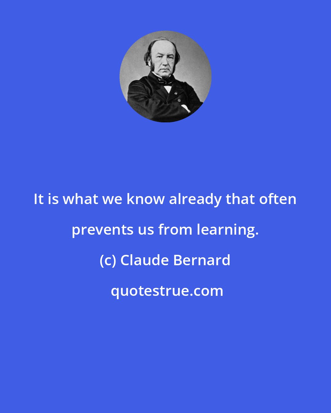 Claude Bernard: It is what we know already that often prevents us from learning.