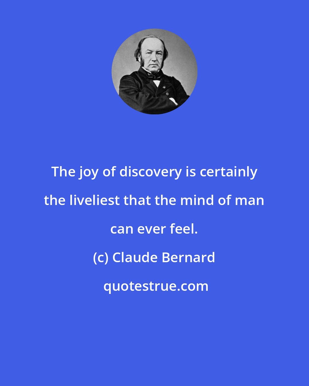 Claude Bernard: The joy of discovery is certainly the liveliest that the mind of man can ever feel.