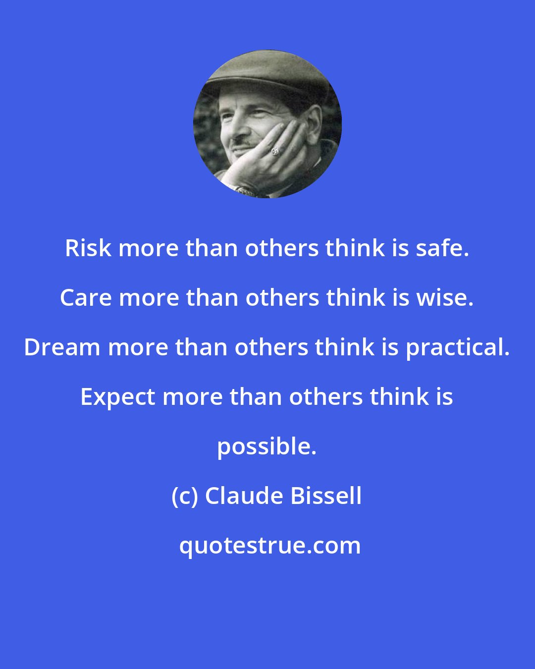 Claude Bissell: Risk more than others think is safe. Care more than others think is wise. Dream more than others think is practical. Expect more than others think is possible.