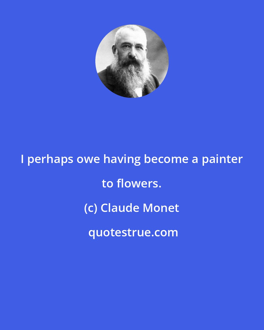Claude Monet: I perhaps owe having become a painter to flowers.
