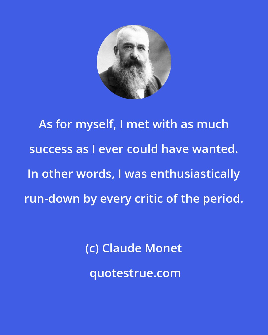 Claude Monet: As for myself, I met with as much success as I ever could have wanted. In other words, I was enthusiastically run-down by every critic of the period.