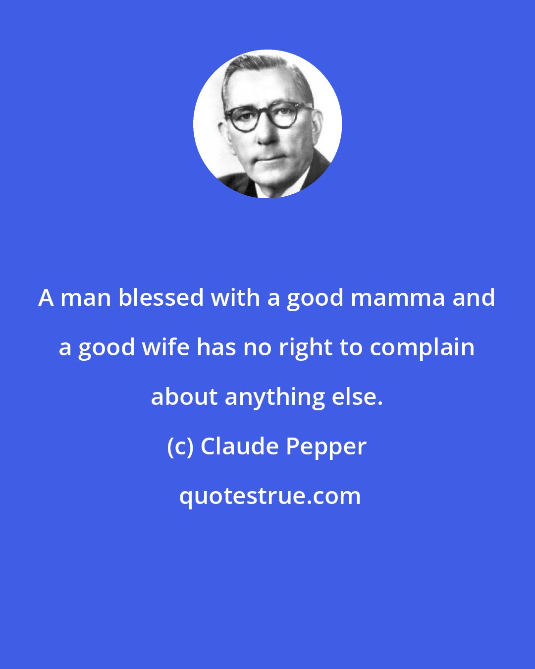 Claude Pepper: A man blessed with a good mamma and a good wife has no right to complain about anything else.