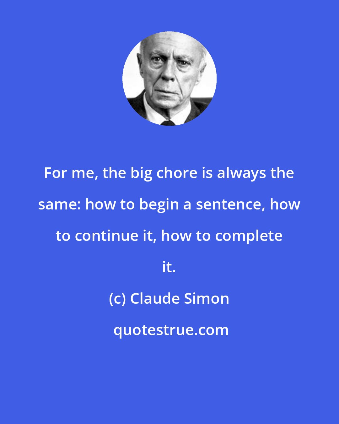 Claude Simon: For me, the big chore is always the same: how to begin a sentence, how to continue it, how to complete it.